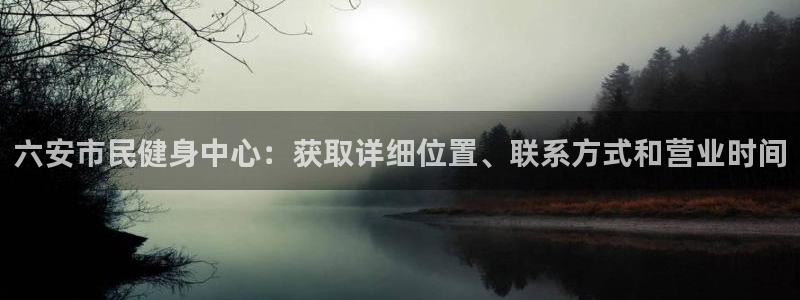 尊龙凯时有限公司：六安市民健身中心：获取详细位置、联系方式和